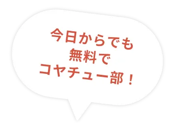 今日からでも 無料で コヤチュー部！