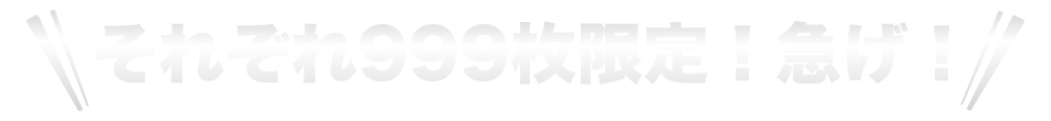 それぞれ999枚限定！急げ！