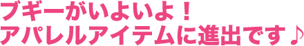 ブギーがいよいよ！アパレルアイテムに進出です♪